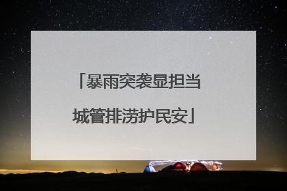 暴雨突袭显担当 城管排涝护民安
