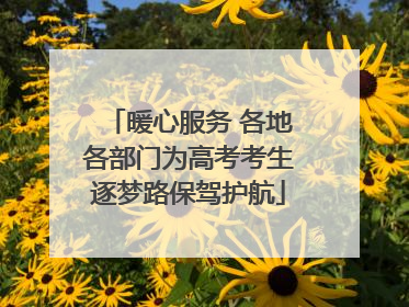 暖心服务 各地各部门为高考考生逐梦路保驾护航