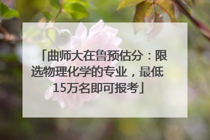 曲师大在鲁预估分：限选物理化学的专业，最低15万名即可报考