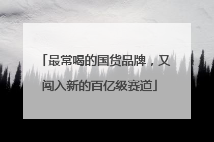 最常喝的国货品牌，又闯入新的百亿级赛道