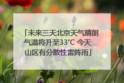 未来三天北京天气晴朗气温将升至33℃ 今天山区有分散性雷阵雨