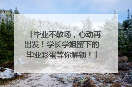 毕业不散场，心动再出发！学长学姐留下的毕业彩蛋等你解锁！