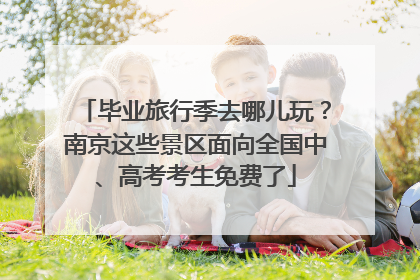 毕业旅行季去哪儿玩？南京这些景区面向全国中、高考考生免费了