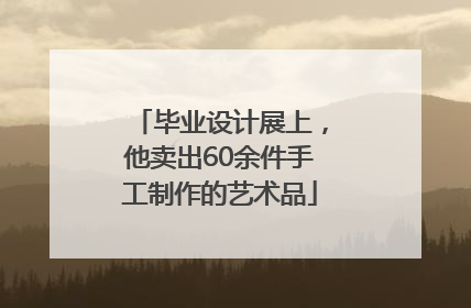 毕业设计展上，他卖出60余件手工制作的艺术品