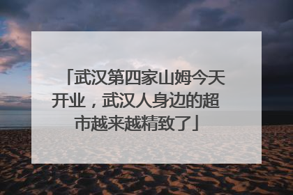 武汉第四家山姆今天开业，武汉人身边的超市越来越精致了