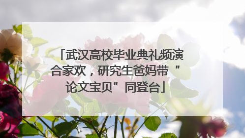 武汉高校毕业典礼频演合家欢，研究生爸妈带“论文宝贝”同登台