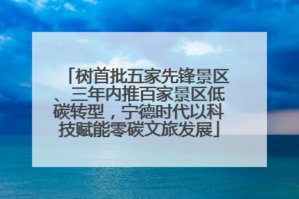 树首批五家先锋景区、三年内推百家景区低碳转型，宁德时代以科技赋能零碳文旅发展