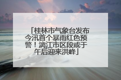桂林市气象台发布今汛首个暴雨红色预警！漓江市区段或于午后迎来洪峰