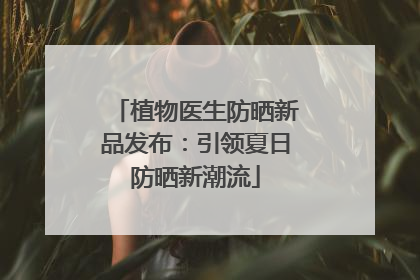 植物医生防晒新品发布：引领夏日防晒新潮流