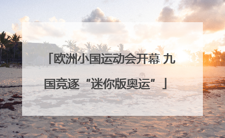 欧洲小国运动会开幕 九国竞逐“迷你版奥运”