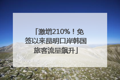 激增210%！免签以来昆明口岸韩国旅客流量飙升