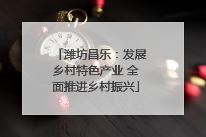 潍坊昌乐：发展乡村特色产业 全面推进乡村振兴
