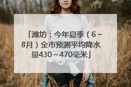 潍坊：今年夏季（6～8月）全市预测平均降水量430～470毫米