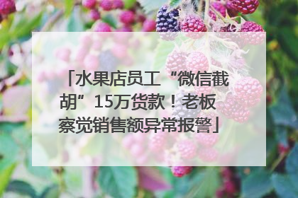 水果店员工“微信截胡”15万货款！老板察觉销售额异常报警