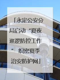 永定公安分局启动“夏夜巡逻防控工作” 织密夏季治安防护网
