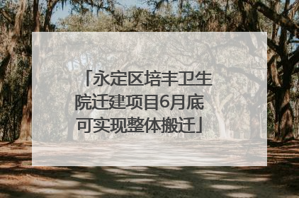 永定区培丰卫生院迁建项目6月底可实现整体搬迁