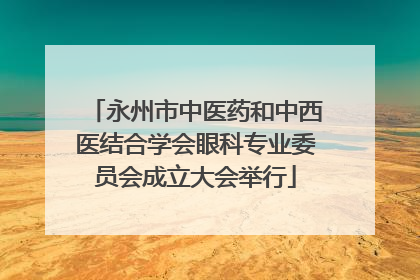永州市中医药和中西医结合学会眼科专业委员会成立大会举行