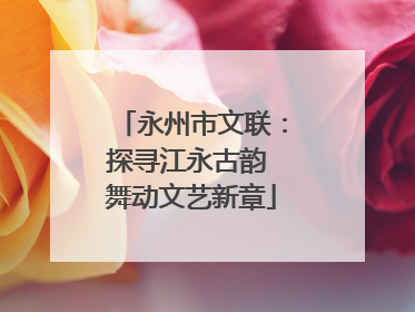 永州市文联：探寻江永古韵 舞动文艺新章