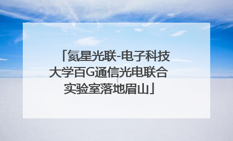 氦星光联-电子科技大学百G通信光电联合实验室落地眉山