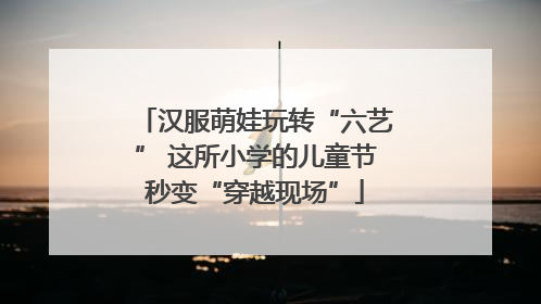 汉服萌娃玩转“六艺” 这所小学的儿童节秒变“穿越现场”