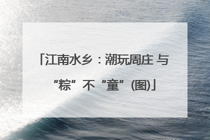 江南水乡：潮玩周庄 与“粽”不“童”(图)