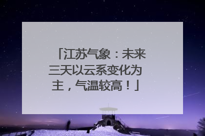 江苏气象：未来三天以云系变化为主，气温较高！