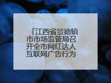 江西省景德镇市市场监管局召开全市网红达人互联网广告行为合规提醒会