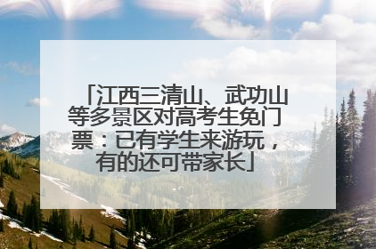 江西三清山、武功山等多景区对高考生免门票：已有学生来游玩，有的还可带家长