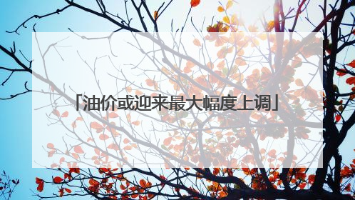 油价或迎来最大幅度上调