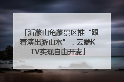 沂蒙山龟蒙景区推“跟着演出游山水”，云端KTV实现自由开麦