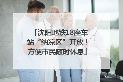 沈阳地铁18座车站“纳凉区”开放！方便市民随时休息