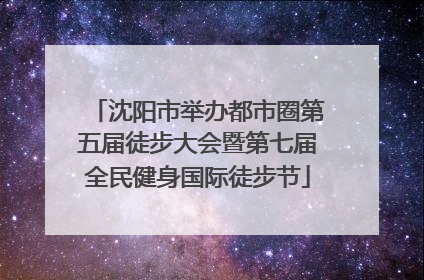 沈阳市举办都市圈第五届徒步大会暨第七届全民健身国际徒步节