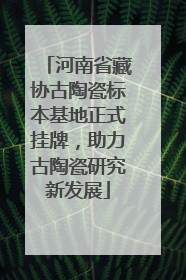 河南省藏协古陶瓷标本基地正式挂牌，助力古陶瓷研究新发展