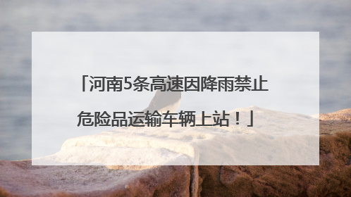 河南5条高速因降雨禁止危险品运输车辆上站！
