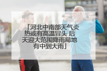 河北中南部天气炎热或有高温冒头 后天迎大范围降雨局地有中到大雨
