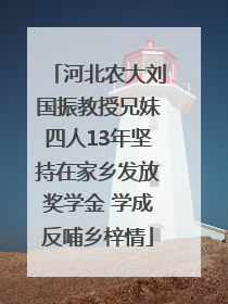 河北农大刘国振教授兄妹四人13年坚持在家乡发放奖学金 学成反哺乡梓情