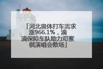 河北奥体打车需求涨966.1%，滴滴保障车队助力邓紫棋演唱会散场