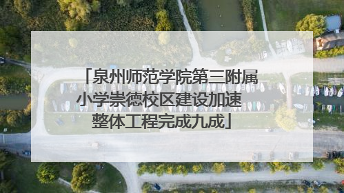 泉州师范学院第三附属小学崇德校区建设加速 整体工程完成九成