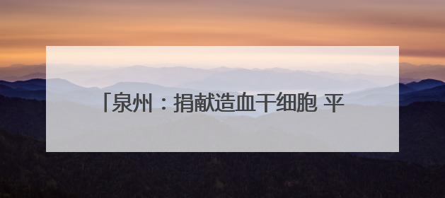 泉州：捐献造血干细胞 平凡爸爸变身“超级飞侠”