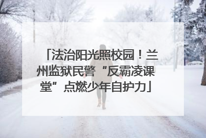 法治阳光照校园！兰州监狱民警“反霸凌课堂”点燃少年自护力