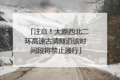 注意！太原西北二环高速古清隧道该时间段将禁止通行