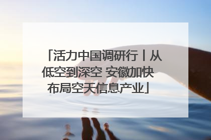 活力中国调研行丨从低空到深空 安徽加快布局空天信息产业