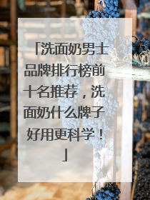 洗面奶男士品牌排行榜前十名推荐，洗面奶什么牌子好用更科学！