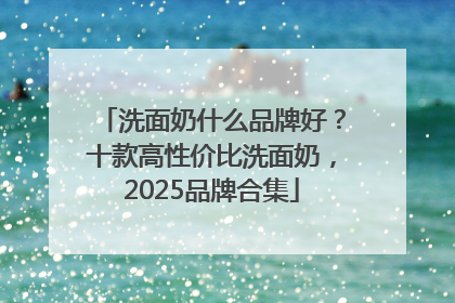 洗面奶什么品牌好？十款高性价比洗面奶，2025品牌合集