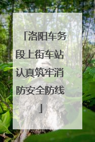 洛阳车务段上街车站认真筑牢消防安全防线