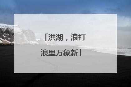 洪湖，浪打浪里万象新