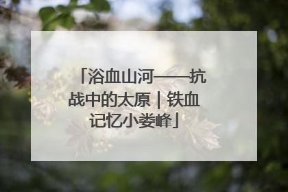 浴血山河——抗战中的太原｜铁血记忆小娄峰