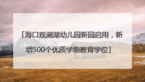 海口观澜湖幼儿园新园启用，新增500个优质学前教育学位