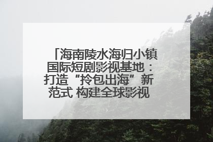 海南陵水海归小镇国际短剧影视基地：打造“拎包出海”新范式 构建全球影视产业“新热土”
