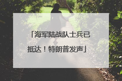 海军陆战队士兵已抵达！特朗普发声